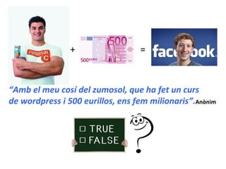 + =
“Amb el meu cosí del zumosol, que ha fet un curs
de wordpress i 500 eurillos, ens fem milionaris”.Anònim
 