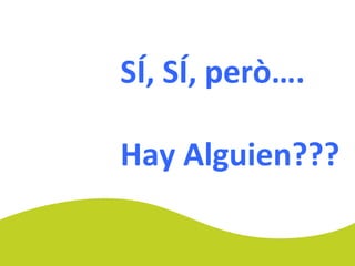 SÍ, SÍ, però….
Hay Alguien???
 