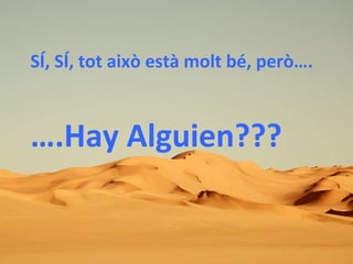 SÍ, SÍ, tot això està molt bé, però….
….Hay Alguien???
 