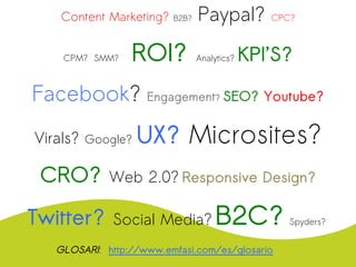 Content Marketing? B2B? Paypal? CPC?
CPM? SMM? ROI? Analytics? KPI’S?
Facebook? Engagement? SEO? Youtube?
Virals? Google? UX? Microsites?
CRO? Web 2.0? Responsive Design?
Twitter? Social Media? B2C? Spyders?
GLOSARI: http://www.emfasi.com/es/glosario
 