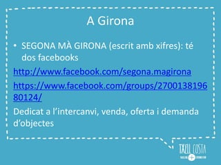 A Girona
• SEGONA MÀ GIRONA (escrit amb xifres): té
dos facebooks
http://www.facebook.com/segona.magirona
https://www.facebook.com/groups/2700138196
80124/
Dedicat a l’intercanvi, venda, oferta i demanda
d’objectes
 