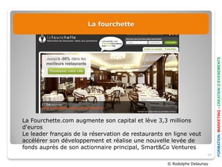 La fourchette




                                                                           FORMATION- MARKETING - CREATION D’EVENEMENTS
La Fourchette.com augmente son capital et lève 3,3 millions
d'euros
Le leader français de la réservation de restaurants en ligne veut
accélérer son développement et réalise une nouvelle levée de
fonds auprès de son actionnaire principal, Smart&Co Ventures
                                                                      55

                                                    © Rodolphe Delaunay
 