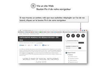 9 Via un site Web
Bouton Pin it de votre navigateur
Si vous trouvez un contenu web que vous souhaitez réépingler sur l’un de vos
board, cliquez sur le bouton Pin it de votre navigateur
 