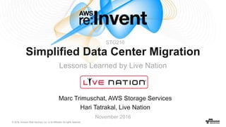 © 2016, Amazon Web Services, Inc. or its Affiliates. All rights reserved.
Marc Trimuschat, AWS Storage Services
Hari Tatrakal, Live Nation
November 2016
Simplified Data Center Migration
Lessons Learned by Live Nation
STG210
 
