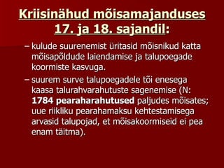 Kriisinähud mõisamajanduses 17. ja 18. sajandil : kulude suurenemist üritasid mõisnikud katta mõisapõldude laiendamise ja talupoegade koormiste kasvuga.  suurem surve talupoegadele tõi enesega kaasa talurahvarahutuste sagenemise (N:  1784   pearaharahutused  paljudes mõisates; uue riikliku pearahamaksu kehtestamisega arvasid talupojad, et mõisakoormiseid ei pea enam täitma).  