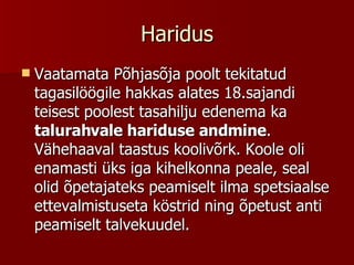 Haridus Vaatamata Põhjasõja poolt tekitatud tagasilöögile hakkas alates 18.sajandi teisest poolest tasahilju edenema ka  talurahvale hariduse andmine . Vähehaaval taastus koolivõrk. Koole oli enamasti üks iga kihelkonna peale, seal olid õpetajateks peamiselt ilma spetsiaalse ettevalmistuseta köstrid ning õpetust anti peamiselt talvekuudel.  