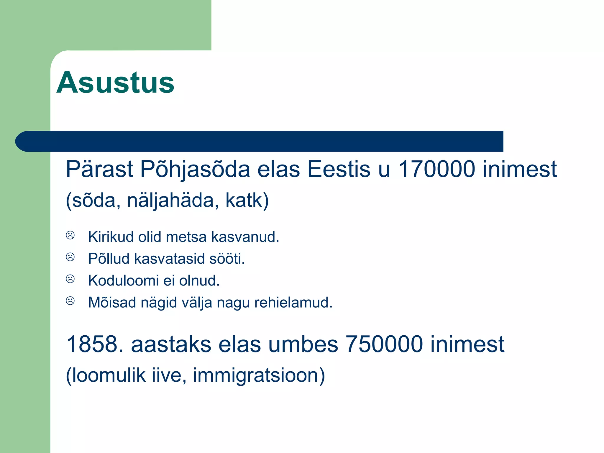 Asustus
Pärast Põhjasõda elas Eestis u 170000 inimest
(sõda, näljahäda, katk)
 Kirikud olid metsa kasvanud.
 Põllud kasvatasid sööti.
 Koduloomi ei olnud.
 Mõisad nägid välja nagu rehielamud.
1858. aastaks elas umbes 750000 inimest
(loomulik iive, immigratsioon)
 