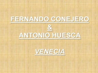 FERNANDO CONEJERO
        &
  ANTONIO HUESCA

     VENECIA
 