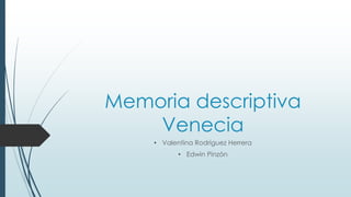 Memoria descriptiva
Venecia
• Valentina Rodríguez Herrera
• Edwin Pinzón
 