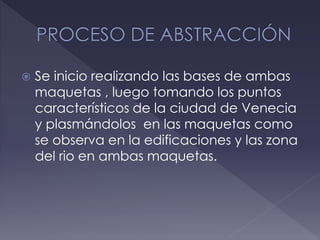  Se inicio realizando las bases de ambas
maquetas , luego tomando los puntos
característicos de la ciudad de Venecia
y plasmándolos en las maquetas como
se observa en la edificaciones y las zona
del rio en ambas maquetas.
 