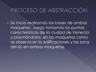  Se inicio realizando las bases de ambas
maquetas , luego tomando los puntos
característicos de la ciudad de Venecia
y plasmándolos en las maquetas como
se observa en la edificaciones y las zona
del rio en ambas maquetas.
 