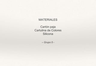 – Grupo 5 -
MATERIALES
Cartón paja
Cartulina de Colores
Silicona
 