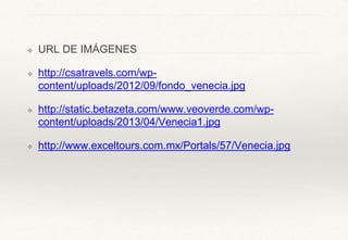 ❖ URL DE IMÁGENES
❖ http://csatravels.com/wp-
content/uploads/2012/09/fondo_venecia.jpg
❖ http://static.betazeta.com/www.veoverde.com/wp-
content/uploads/2013/04/Venecia1.jpg
❖ http://www.exceltours.com.mx/Portals/57/Venecia.jpg
 