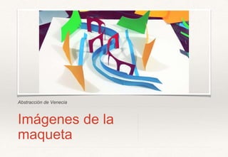 Abstracción de Venecia
Imágenes de la
maqueta
 