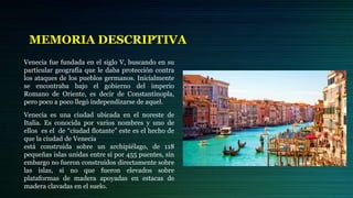 MEMORIA DESCRIPTIVA
Venecia fue fundada en el siglo V, buscando en su
particular geografía que le daba protección contra
l...
