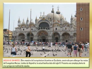 BASÍLICA DE SAN MARCOS. Obra maestra de la arquitectura bizantina en Occidente, construida para albergar los restos del Evangelista Marcos. traídos de Alejandría, la actual basílica data del siglo XI. Presenta una compleja planta de cruz griega con multitud de cúpulas, 