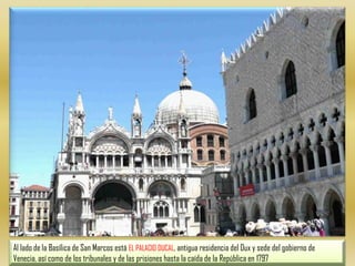 Al lado de la Basílica de San Marcos está EL PALACIO DUCAL, antigua residencia del Dux y sede del gobierno de Venecia, así como de los tribunales y de las prisiones hasta la caída de la República en 1797