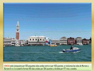 VENECIA está compuesta por 120 pequeñas islas unidas entre sí por 455 puentes, si incluimos las islas de Murano y Burano En sí, la ciudad la forman 118 islas unidas por 354 puentes y dividida por 177 ríos y canales.