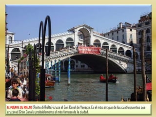EL PUENTE DE RIALTO (Ponte di Rialto) cruza el Gan Canal de Venecia. Es el más antiguo de los cuatro puentes que cruzan el Gran Canal y probablemente el más famoso de la ciudad.