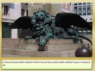 En Venecia los leones alados simbolizan el dolor la fuerza el honor pueden también simbolizar la guerra o tiempos de paz 