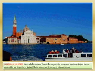 LA BASÍLICA DE SAN GIORGIO Frente a la Piazzetta en Venecia. Forma parte del monasterio homónimo. Ambos fueron construidos por el arquitecto Andrea Palladio, siendo una de sus obras más destacadas.