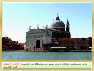 EL CANAL DE LA GIUDECCA (Judería), de unos 400 m de anchura, separa la isla de la Giudecca, en el extremo sur, del resto de la ciudad. 