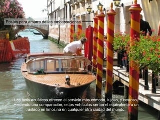 Postes para amarre de las embarcaciones




    Los taxis acuáticos ofrecen el servicio más cómodo, lujoso, y costoso.
    Haciendo una comparación, estos vehículos serían el equivalente a un
          traslado en limosina en cualquier otra ciudad del mundo.
 