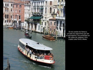 En los canales de Venecia,
circulan los vaporettos que son
el equivalente a los autobuses en
las calles de cualquier otra
ciudad como París o Roma.
 