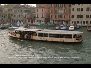 Vaporetto navegando en el Gran Canal
Se usa como transportarte entre las distintas Islas de Venecia, evitando tener que pagar por un costoso taxi acuático
 
