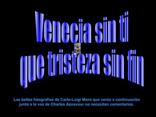 Venecia sin ti que tristeza sin fin Las bellas fotografías de Carlo-Luigi Moro que verán a continuación junto a la voz de Charles Aznavour no necesitan comentarios . 
