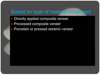 Based on type of material employed
 Directly applied composite veneer
 Processed composite veneer
 Porcelain or pressed ceramic veneer
 
