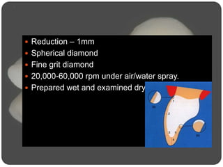  Reduction – 1mm
 Spherical diamond
 Fine grit diamond
 20,000-60,000 rpm under air/water spray.
 Prepared wet and examined dry
 
