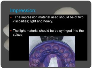 Impression:
 The impression material used should be of two
viscosities; light and heavy.
 The light material should be be syringed into the
sulcus
 