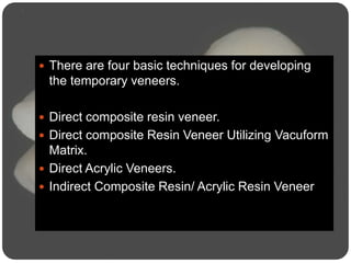  There are four basic techniques for developing
the temporary veneers.
 Direct composite resin veneer.
 Direct composite Resin Veneer Utilizing Vacuform
Matrix.
 Direct Acrylic Veneers.
 Indirect Composite Resin/ Acrylic Resin Veneer
 