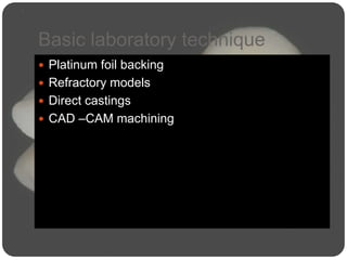 Basic laboratory technique
 Platinum foil backing
 Refractory models
 Direct castings
 CAD –CAM machining
 