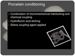 Porcelain conditioning
 Combination of micromechanical interlocking and
chemical coupling
 Hydrofluoric acid etching
 Silane coupling agent applied
 