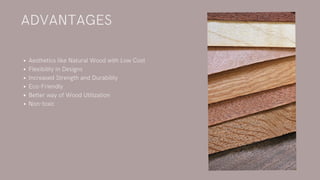 Aesthetics like Natural Wood with Low Cost
Flexibility in Designs
Increased Strength and Durability
Eco-Friendly
Better way of Wood Utilization
Non-toxic
ADVANTAGES
 