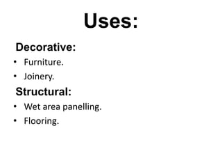 Uses:
Decorative:
• Furniture.
• Joinery.
Structural:
• Wet area panelling.
• Flooring.
 