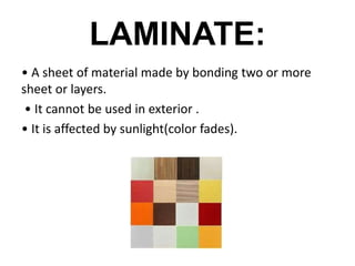 LAMINATE:
• A sheet of material made by bonding two or more
sheet or layers.
• It cannot be used in exterior .
• It is affected by sunlight(color fades).
 