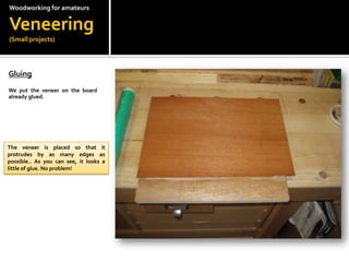 Woodworkingfor amateursVeneering(Small projects)Gluing?We put the veneer on the board already glued.The veneer is placed so that it protrudes by as many edges as possible.. As you can see, it looks a little of glue. No problem!