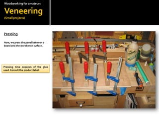 Woodworkingfor amateursVeneering(Small projects)Pressing?Now, we press the panel between a board and the workbench surface.Pressing time depends of the glue used. Consult the product label.