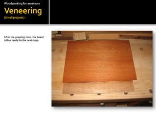 Woodworkingfor amateursVeneering(Small projects)After the pressing time, the board is thus ready for the next steps. 