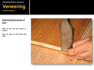 Woodworkingfor amateursVeneering(Small projects)Removing the excess 1st partHere we can see the surplus as  follows.Blow by blow we will finish the edge.