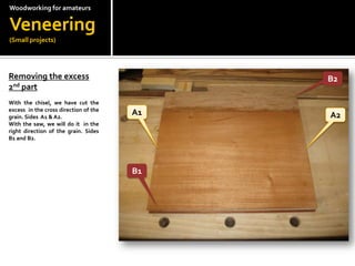 Woodworkingfor amateursVeneering(Small projects)Removing the excess 2nd part With the chisel, we have cut the excess  in the cross direction of the grain. Sides  A1 & A2.With the saw, we will do it  in the right direction of the grain. Sides B1 and B2.B2A1A2B1