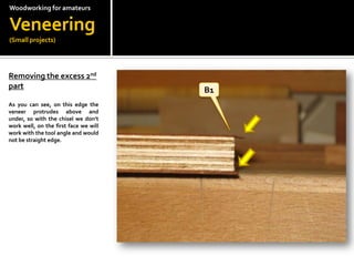 Woodworkingfor amateursVeneering(Small projects)Removing the excess 2nd part As you can see, on this edge the veneer protrudes above and under, so with the chisel we dont work well, on the first face we will work with the tool angle and would not be straight edge.B1