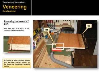 Woodworkingfor amateursVeneering(Small projects)Removing the excess 2nd part You can see that with a cut removes the two remaining.B2B1By having a edge without veneer (B2), we have a perfect support on the fence and therefore a straight sawing.