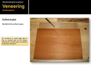 Woodworkingfor amateursVeneering(Small projects)Surface to glueWe delimit the surface to glue.Its necessary to avoid apply glue in the no covered part by the veneer. Afterwards it would cause us problems to the hour of press it.