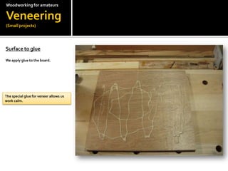 Woodworkingfor amateursVeneering(Small projects)Surface to glue?We apply glue to the board.The special glue for veneer allows us work calm.