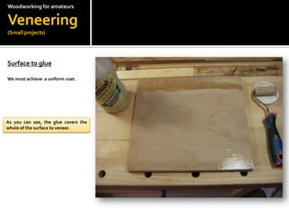 Woodworkingfor amateursVeneering(Small projects)Surface to glue?We must achieve  a uniform coat.As you can see, the glue covers the whole of the surface to veneer.