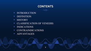CONTENTS
▹ INTRODUCTION
▹ DEFINITION
▹ HISTORY
▹ CLASSIFICATION OF VENEERS
▹ INDICATIONS
▹ CONTRAINDICATIONS
▹ ADVANTAGES
2
 